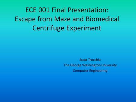 ECE 001 Final Presentation: Escape from Maze and Biomedical Centrifuge Experiment Scott Trocchia The George Washington University Computer Engineering.