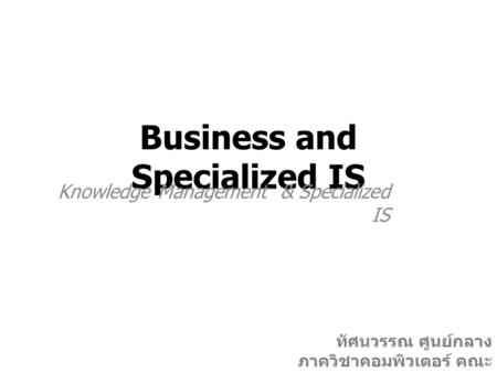 Business and Specialized IS Knowledge Management & Specialized IS ทัศนวรรณ ศูนย์กลาง ภาควิชาคอมพิวเตอร์ คณะ วิทยาศาสตร์