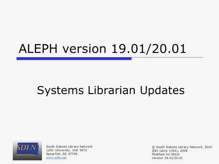 ALEPH version 19.01/20.01 Systems Librarian Updates South Dakota Library Network 1200 University, Unit 9672 Spearfish, SD 57799 www.sdln.net © South Dakota.