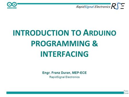 Franz Duran INTRODUCTION TO A RDUINO PROGRAMMING & INTERFACING Engr. Franz Duran, MEP-ECE RapidSignal Electronics.