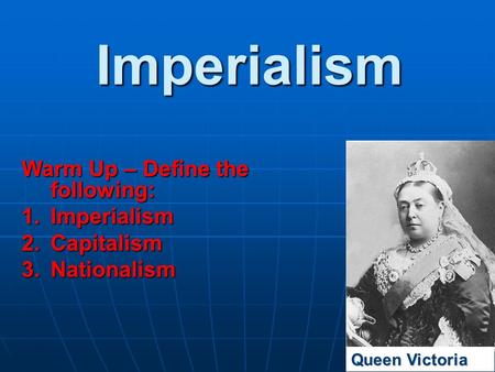 Imperialism Warm Up – Define the following: 1.Imperialism 2.Capitalism 3.Nationalism Queen Victoria.