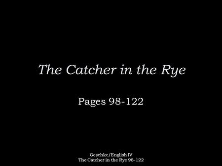 Geschke/English IV The Catcher in the Rye 98-122 The Catcher in the Rye Pages 98-122.