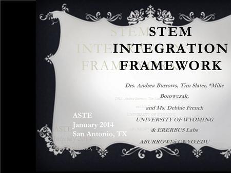 STEM INTEGRATION FRAMEWORK ASTE January 2014 San Antonio, TX ASTE January 2014 San Antonio, TX DRS. Andrea Burrows, Tim Slater, Mike Borowczak, and Ms.