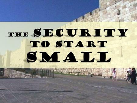 The SECURITY To START SMALL. Last Sunday we learned to have the courage to think big; i.e., to dream God’s dream for our lives. The Security To Start.