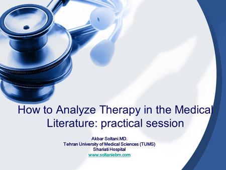 How to Analyze Therapy in the Medical Literature: practical session Akbar Soltani.MD. Tehran University of Medical Sciences (TUMS) Shariati Hospital www.soltaniebm.com.