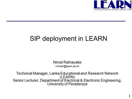1 SIP deployment in LEARN Nimal Ratnayake Technical Manager, Lanka Educational and Research Network (LEARN) Senior Lecturer, Department of Electrical &