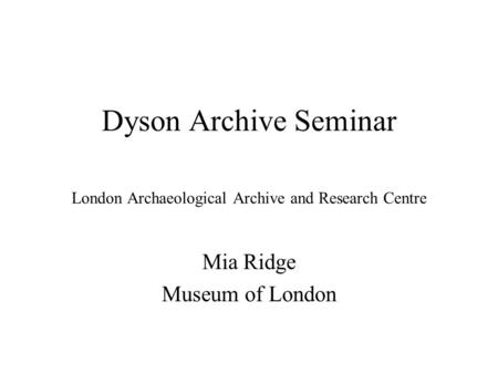 Dyson Archive Seminar London Archaeological Archive and Research Centre Mia Ridge Museum of London.