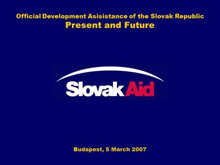 Official Development Asisistance of the Slovak Republic Present and Future Budapest, 5 March 2007.