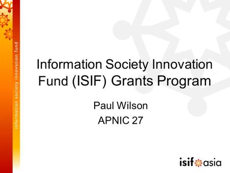 Information Society Innovation Fund (ISIF) Grants Program Paul Wilson APNIC 27.