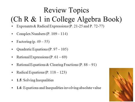 Review Topics (Ch R & 1 in College Algebra Book) Exponents & Radical Expressions (P. 21-25 and P. 72-77) Complex Numbers (P. 109 – 114) Factoring (p.