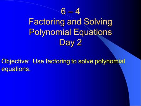 6 – 4 Factoring and Solving Polynomial Equations Day 2 Objective: Use factoring to solve polynomial equations.