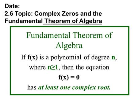 Fundamental Theorem of Algebra If f(x) is a polynomial of degree n, where n≥1, then the equation f(x) = 0 has at least one complex root. Date: 2.6 Topic: