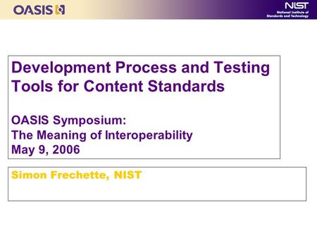 Development Process and Testing Tools for Content Standards OASIS Symposium: The Meaning of Interoperability May 9, 2006 Simon Frechette, NIST.