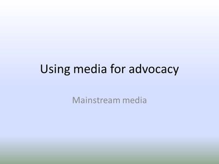 Using media for advocacy Mainstream media. Media Radio Television Newspapers Magazines Internet.
