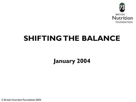 SHIFTING THE BALANCE January 2004 © British Nutrition Foundation 2004.