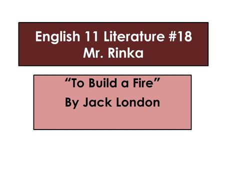 English 11 Literature #18 Mr. Rinka “To Build a Fire” By Jack London.
