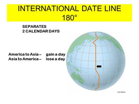INTERNATIONAL DATE LINE 180° SEPARATES 2 CALENDAR DAYS America to Asia – gain a day Asia to America – lose a day.