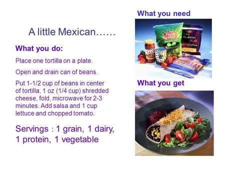A little Mexican…… What you need What you do: Place one tortilla on a plate. Open and drain can of beans. Put 1-1/2 cup of beans in center of tortilla,