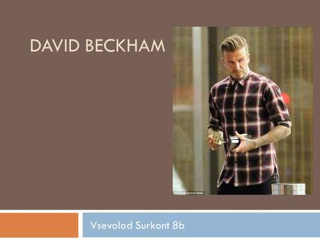 DAVID BECKHAM Vsevolod Surkont 8b. Synopsis  Soccer star David Beckham was born on May 2, 1975, in London, England. A phenom almost from the moment he.