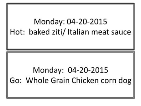 Monday: 04-20-2015 Hot: baked ziti/ Italian meat sauce Monday: 04-20-2015 Go: Whole Grain Chicken corn dog.