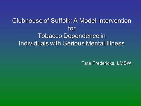 Clubhouse of Suffolk: A Model Intervention for Tobacco Dependence in Individuals with Serious Mental Illness Tara Fredericks, LMSW.