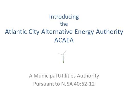 Introducing the Atlantic City Alternative Energy Authority ACAEA A Municipal Utilities Authority Pursuant to NJSA 40:62-12.