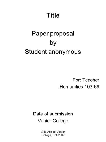 © B. Aboud, Vanier College, Oct. 2007 Title Paper proposal by Student anonymous For: Teacher Humanities 103-69 Date of submission Vanier College.