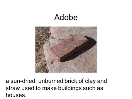 Adobe a sun-dried, unburned brick of clay and straw used to make buildings such as houses.
