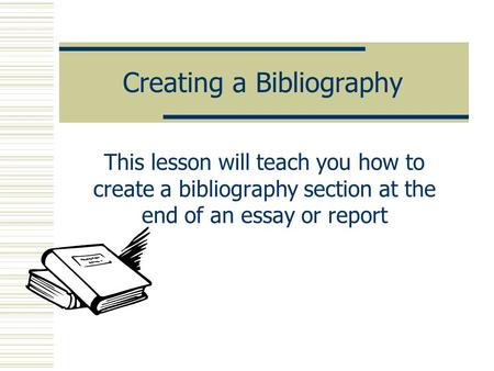 Creating a Bibliography This lesson will teach you how to create a bibliography section at the end of an essay or report.