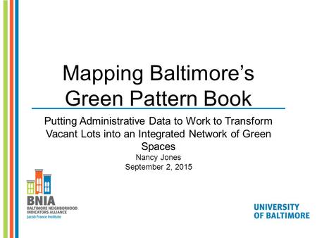 Mapping Baltimore’s Green Pattern Book Putting Administrative Data to Work to Transform Vacant Lots into an Integrated Network of Green Spaces Nancy Jones.