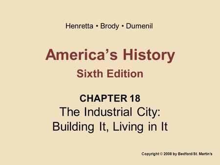 America’s History Sixth Edition CHAPTER 18 The Industrial City: Building It, Living in It Copyright © 2008 by Bedford/St. Martin’s Henretta Brody Dumenil.