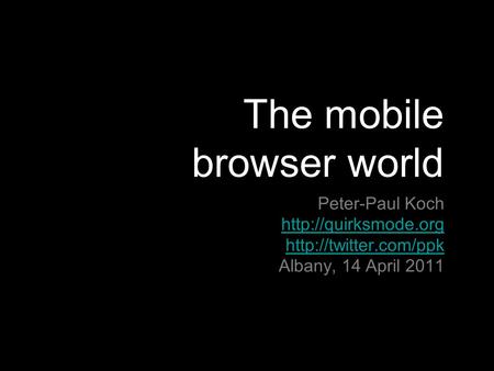 The mobile browser world Peter-Paul Koch   Albany, 14 April 2011.