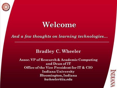 Welcome And a few thoughts on learning technologies… Bradley C. Wheeler Assoc. VP of Research & Academic Computing and Dean of IT Office of the Vice President.
