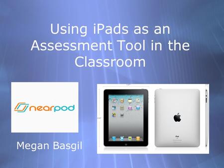 Using iPads as an Assessment Tool in the Classroom Megan Basgil.