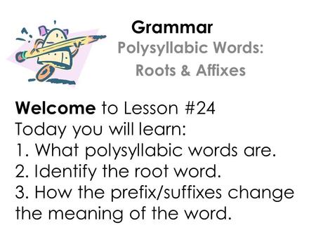 Grammar Welcome to Lesson #24 Today you will learn: 1. What polysyllabic words are. 2. Identify the root word. 3. How the prefix/suffixes change the meaning.
