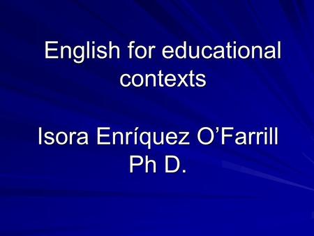 English for educational contexts Isora Enríquez O’Farrill Ph D.
