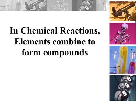 In Chemical Reactions, Elements combine to form compounds.