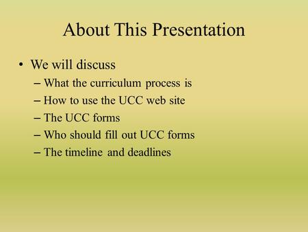 About This Presentation We will discuss – What the curriculum process is – How to use the UCC web site – The UCC forms – Who should fill out UCC forms.