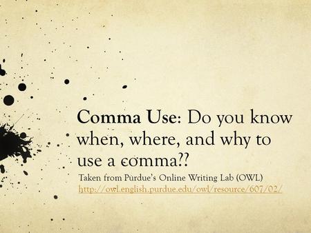 Comma Use : Do you know when, where, and why to use a comma?? Taken from Purdue’s Online Writing Lab (OWL)