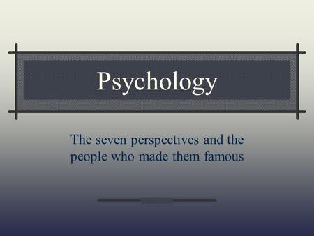 Psychology The seven perspectives and the people who made them famous.