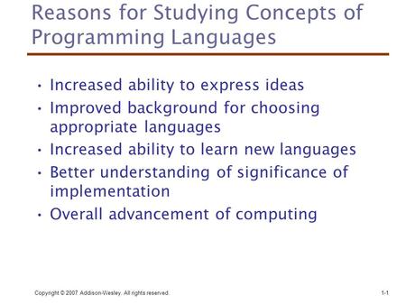 Copyright © 2007 Addison-Wesley. All rights reserved.1-1 Reasons for Studying Concepts of Programming Languages Increased ability to express ideas Improved.