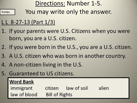 Directions: Number 1-5. You may write only the answer. L L 8-27-13 (Part 1/3) 1.If your parents were U.S. Citizens when you were born, you are a U.S. citizen.