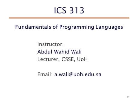 ICS 313 Fundamentals of Programming Languages Instructor: Abdul Wahid Wali Lecturer, CSSE, UoH   1-1.