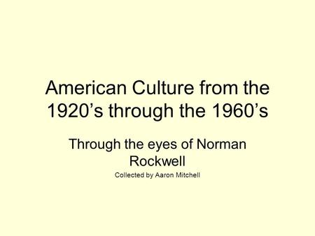 American Culture from the 1920’s through the 1960’s Through the eyes of Norman Rockwell Collected by Aaron Mitchell.