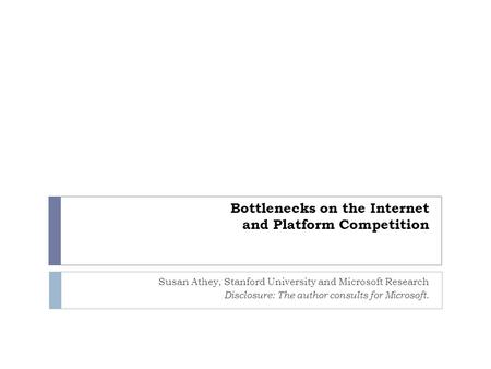 Bottlenecks on the Internet and Platform Competition Susan Athey, Stanford University and Microsoft Research Disclosure: The author consults for Microsoft.