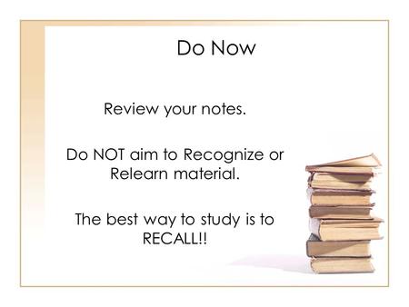 Do Now Review your notes. Do NOT aim to Recognize or Relearn material. The best way to study is to RECALL!!