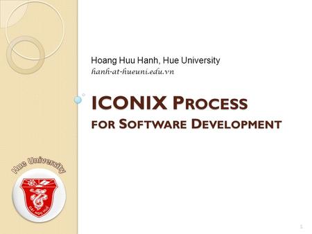 ICONIX P ROCESS FOR S OFTWARE D EVELOPMENT Hoang Huu Hanh, Hue University hanh-at-hueuni.edu.vn 1.