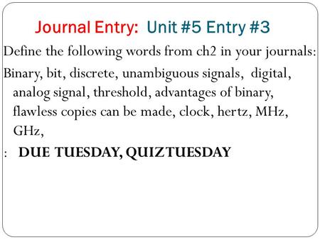 Journal Entry: Unit #5 Entry #3 Define the following words from ch2 in your journals: Binary, bit, discrete, unambiguous signals, digital, analog signal,