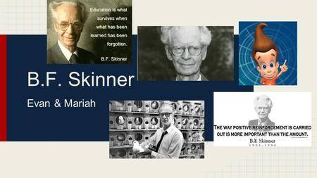 B.F. Skinner Evan & Mariah. Synopsis ● Born 1904 in Pennsylvania ● Began working on ideas of human behavior after earning his doctorate from Harvard ●
