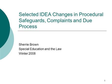 1 Selected IDEA Changes in Procedural Safeguards, Complaints and Due Process Sherrie Brown Special Education and the Law Winter 2008.